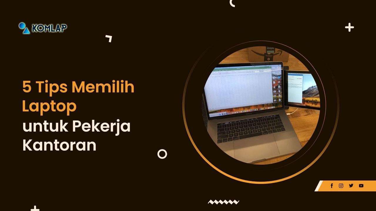 5 Tips Memilih Laptop untuk Pekerja Kantoran - Komlap Tips Memilih Laptop Untuk Kebutuhan Pekerjaan Di Kantor